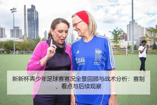 新新杯青少年足球赛赛况全景回顾与战术分析：赛制、看点与后续观察